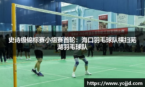 史诗级锦标赛小组赛首轮：海口羽毛球队横扫芜湖羽毛球队